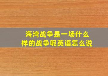 海湾战争是一场什么样的战争呢英语怎么说