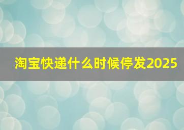 淘宝快递什么时候停发2025