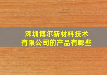 深圳博尔新材料技术有限公司的产品有哪些