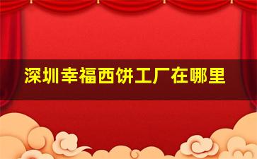 深圳幸福西饼工厂在哪里