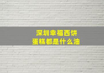 深圳幸福西饼蛋糕都是什么油