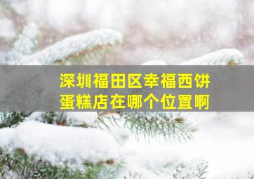 深圳福田区幸福西饼蛋糕店在哪个位置啊