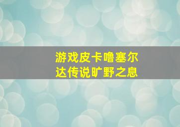 游戏皮卡噜塞尔达传说旷野之息