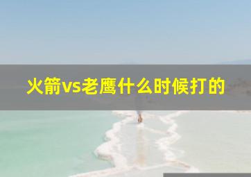 火箭vs老鹰什么时候打的