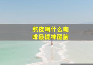 熬夜喝什么咖啡最提神醒脑