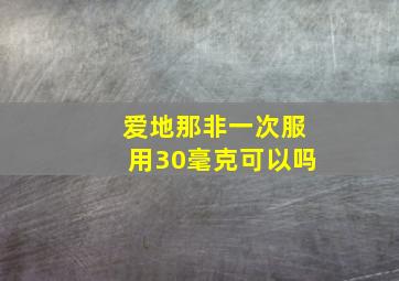 爱地那非一次服用30毫克可以吗