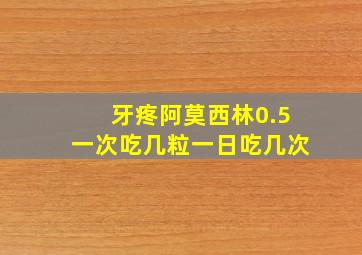 牙疼阿莫西林0.5一次吃几粒一日吃几次