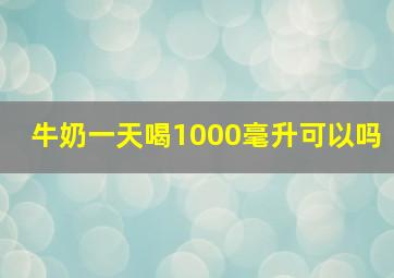 牛奶一天喝1000毫升可以吗