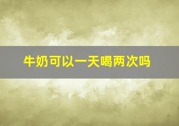 牛奶可以一天喝两次吗