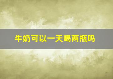 牛奶可以一天喝两瓶吗