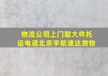 物流公司上门取大件托运电话北京宇航速达货物