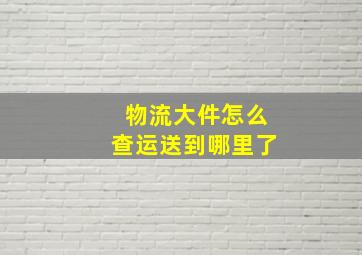 物流大件怎么查运送到哪里了