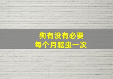 狗有没有必要每个月驱虫一次