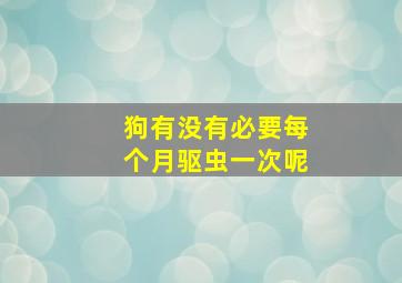 狗有没有必要每个月驱虫一次呢