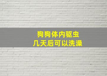 狗狗体内驱虫几天后可以洗澡