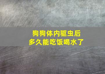 狗狗体内驱虫后多久能吃饭喝水了