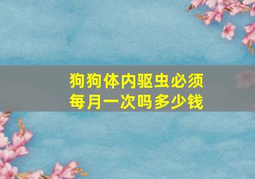 狗狗体内驱虫必须每月一次吗多少钱