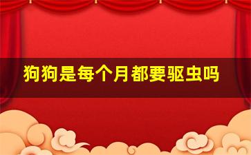 狗狗是每个月都要驱虫吗