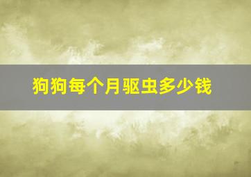 狗狗每个月驱虫多少钱