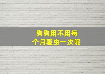 狗狗用不用每个月驱虫一次呢