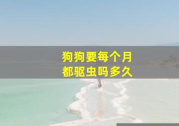 狗狗要每个月都驱虫吗多久