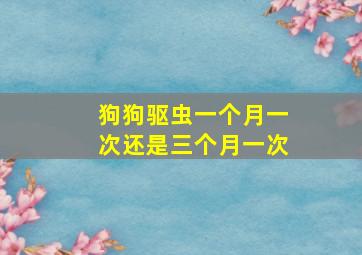 狗狗驱虫一个月一次还是三个月一次