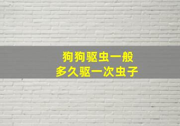 狗狗驱虫一般多久驱一次虫子