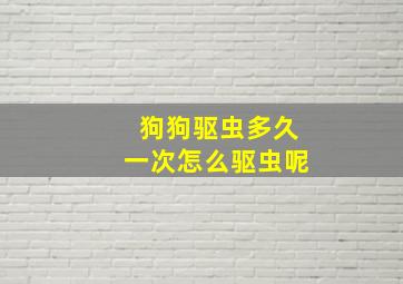 狗狗驱虫多久一次怎么驱虫呢