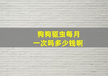 狗狗驱虫每月一次吗多少钱啊