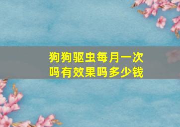 狗狗驱虫每月一次吗有效果吗多少钱