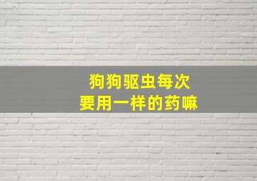 狗狗驱虫每次要用一样的药嘛