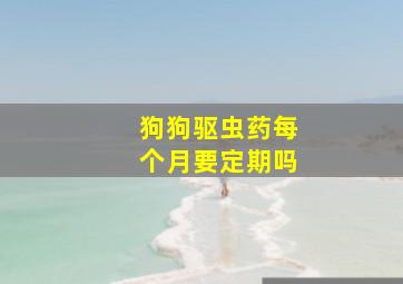 狗狗驱虫药每个月要定期吗