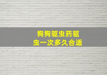 狗狗驱虫药驱虫一次多久合适