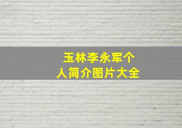 玉林李永军个人简介图片大全