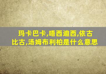 玛卡巴卡,唔西迪西,依古比古,汤姆布利柏是什么意思