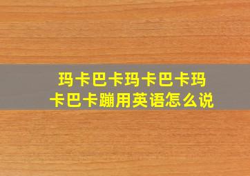 玛卡巴卡玛卡巴卡玛卡巴卡蹦用英语怎么说