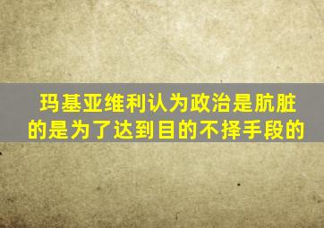 玛基亚维利认为政治是肮脏的是为了达到目的不择手段的