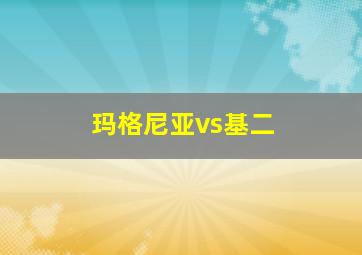 玛格尼亚vs基二