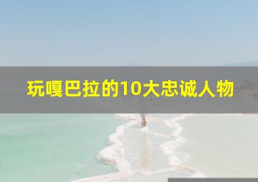 玩嘎巴拉的10大忠诚人物