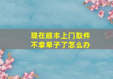 现在顺丰上门取件不拿单子了怎么办