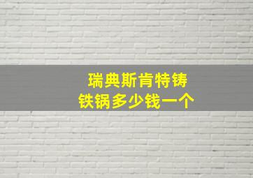 瑞典斯肯特铸铁锅多少钱一个