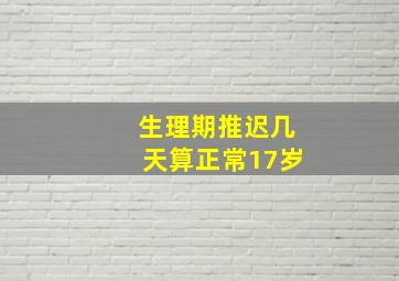 生理期推迟几天算正常17岁