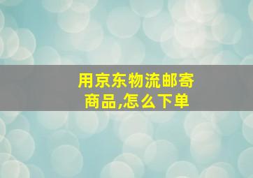 用京东物流邮寄商品,怎么下单