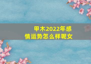 甲木2022年感情运势怎么样呢女