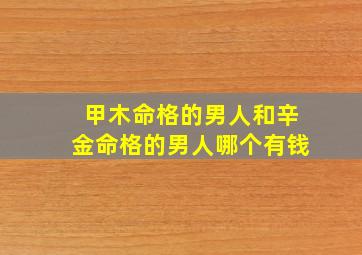 甲木命格的男人和辛金命格的男人哪个有钱