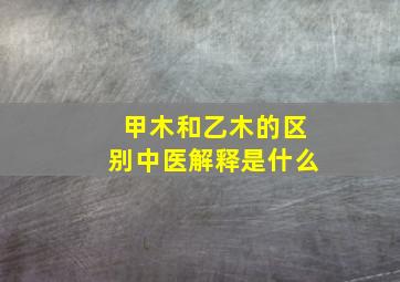 甲木和乙木的区别中医解释是什么