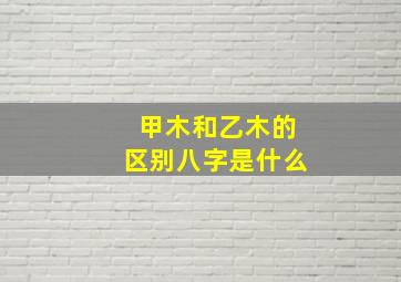 甲木和乙木的区别八字是什么