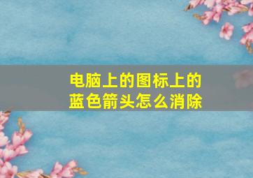 电脑上的图标上的蓝色箭头怎么消除