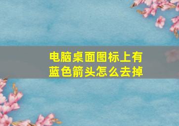 电脑桌面图标上有蓝色箭头怎么去掉