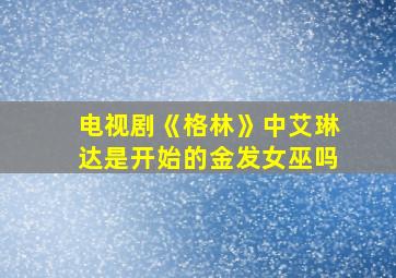 电视剧《格林》中艾琳达是开始的金发女巫吗